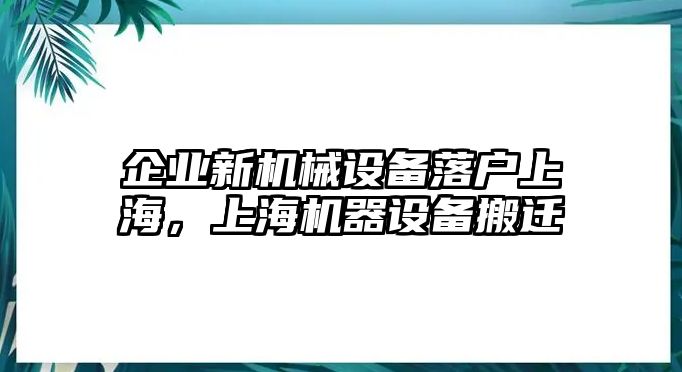 企業(yè)新機(jī)械設(shè)備落戶上海，上海機(jī)器設(shè)備搬遷