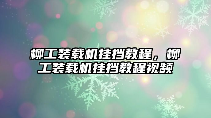 柳工裝載機(jī)掛擋教程，柳工裝載機(jī)掛擋教程視頻