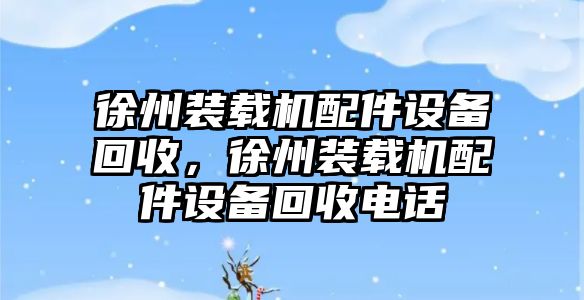 徐州裝載機配件設(shè)備回收，徐州裝載機配件設(shè)備回收電話