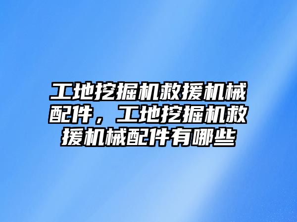 工地挖掘機救援機械配件，工地挖掘機救援機械配件有哪些