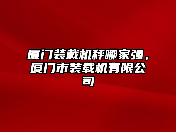 廈門裝載機秤哪家強，廈門市裝載機有限公司