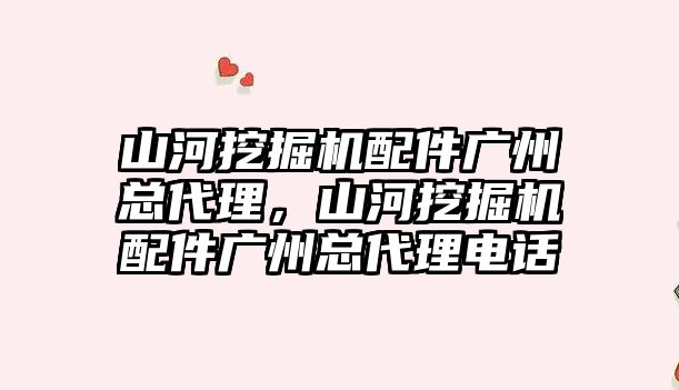 山河挖掘機配件廣州總代理，山河挖掘機配件廣州總代理電話