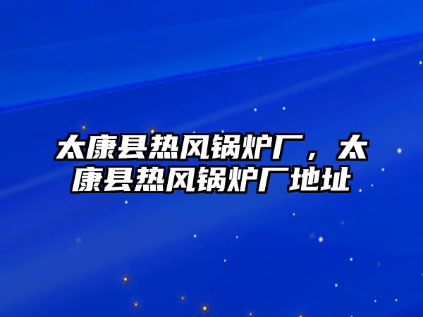 太康縣熱風(fēng)鍋爐廠，太康縣熱風(fēng)鍋爐廠地址