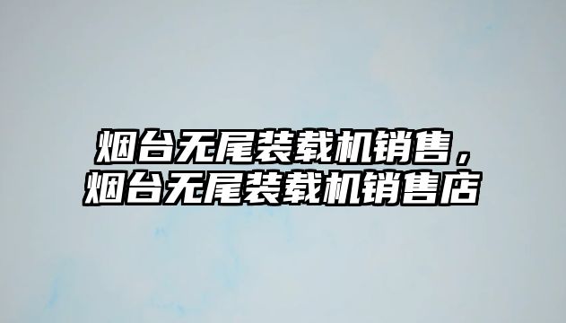 煙臺無尾裝載機銷售，煙臺無尾裝載機銷售店