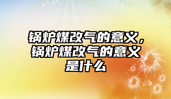 鍋爐煤改氣的意義，鍋爐煤改氣的意義是什么