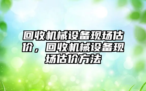 回收機械設備現場估價，回收機械設備現場估價方法