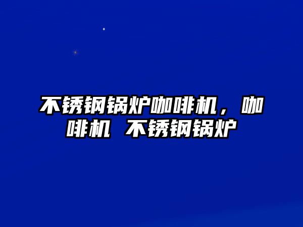 不銹鋼鍋爐咖啡機，咖啡機 不銹鋼鍋爐