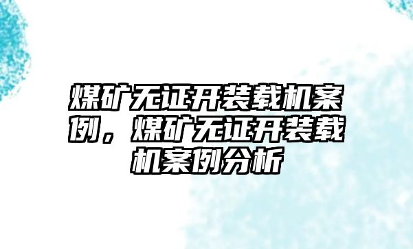 煤礦無證開裝載機案例，煤礦無證開裝載機案例分析