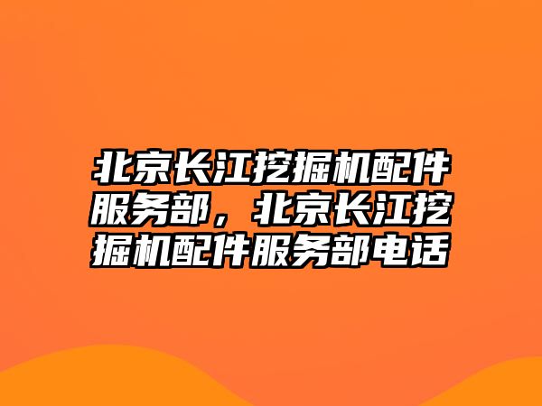 北京長(zhǎng)江挖掘機(jī)配件服務(wù)部，北京長(zhǎng)江挖掘機(jī)配件服務(wù)部電話