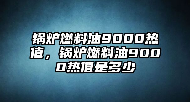 鍋爐燃料油9000熱值，鍋爐燃料油9000熱值是多少