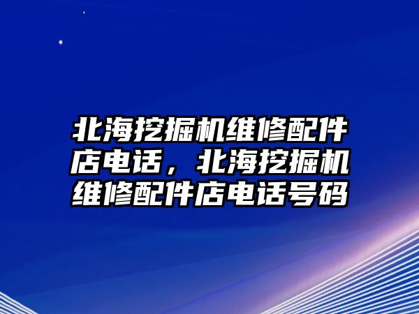 北海挖掘機維修配件店電話，北海挖掘機維修配件店電話號碼