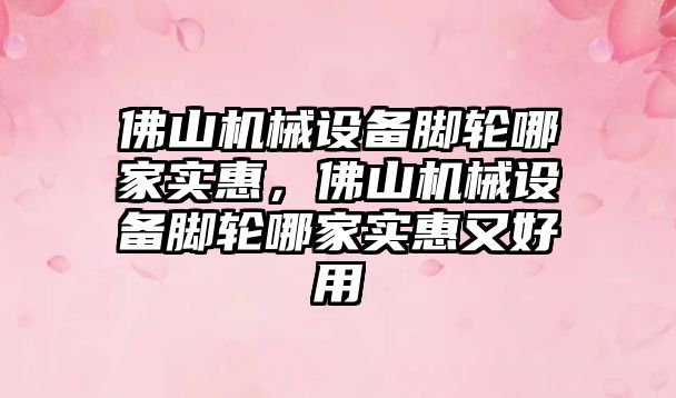 佛山機械設備腳輪哪家實惠，佛山機械設備腳輪哪家實惠又好用