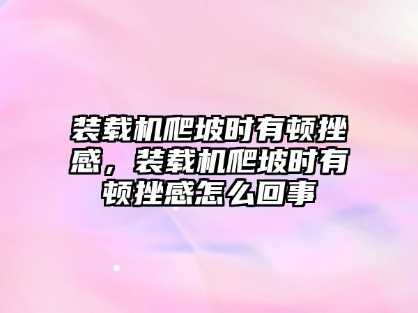 裝載機(jī)爬坡時(shí)有頓挫感，裝載機(jī)爬坡時(shí)有頓挫感怎么回事