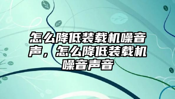 怎么降低裝載機(jī)噪音聲，怎么降低裝載機(jī)噪音聲音