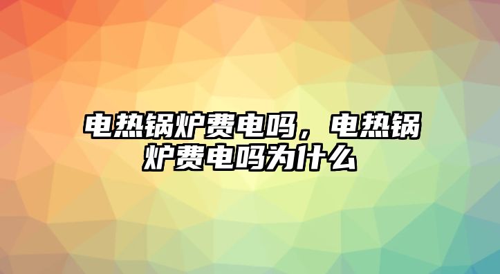 電熱鍋爐費(fèi)電嗎，電熱鍋爐費(fèi)電嗎為什么