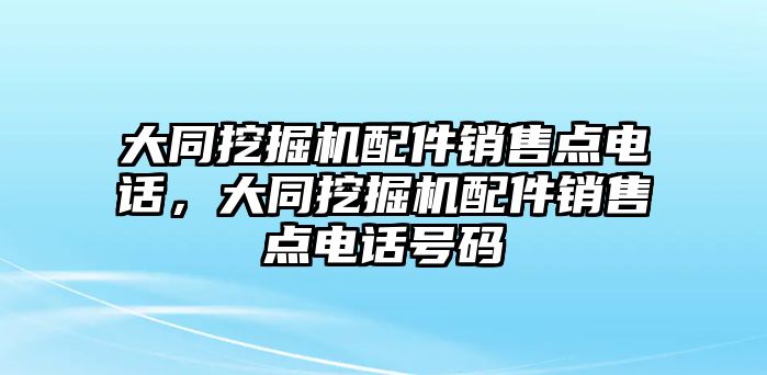 大同挖掘機(jī)配件銷售點電話，大同挖掘機(jī)配件銷售點電話號碼