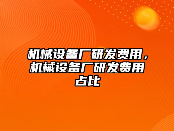 機械設備廠研發(fā)費用，機械設備廠研發(fā)費用占比