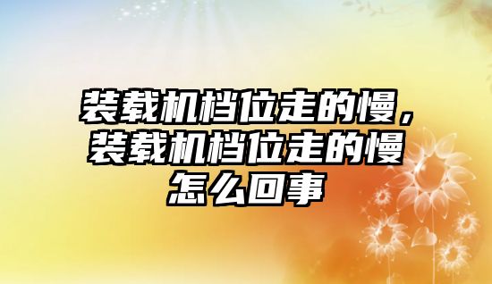 裝載機檔位走的慢，裝載機檔位走的慢怎么回事