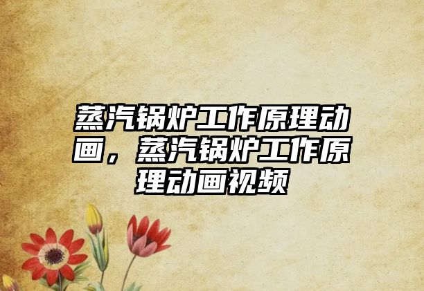 蒸汽鍋爐工作原理動畫，蒸汽鍋爐工作原理動畫視頻