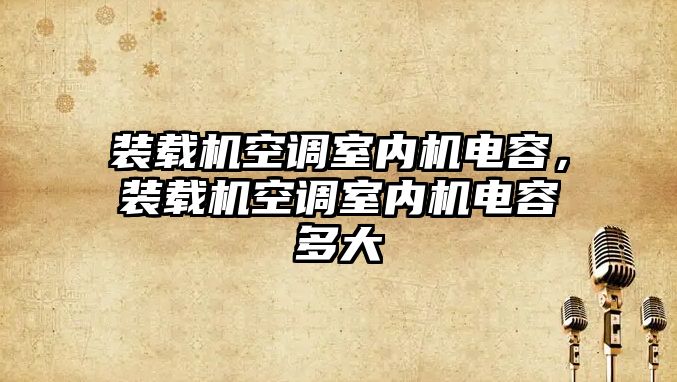 裝載機空調(diào)室內(nèi)機電容，裝載機空調(diào)室內(nèi)機電容多大