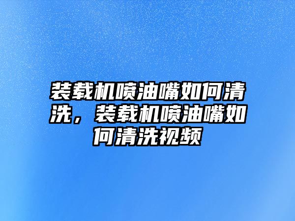 裝載機(jī)噴油嘴如何清洗，裝載機(jī)噴油嘴如何清洗視頻