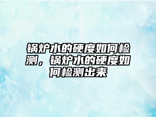 鍋爐水的硬度如何檢測(cè)，鍋爐水的硬度如何檢測(cè)出來(lái)