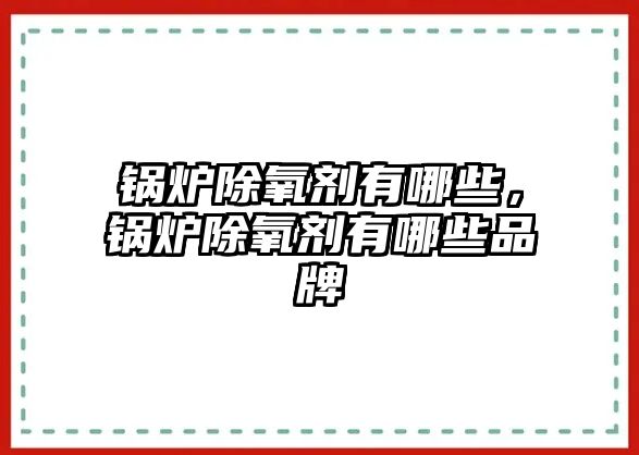 鍋爐除氧劑有哪些，鍋爐除氧劑有哪些品牌