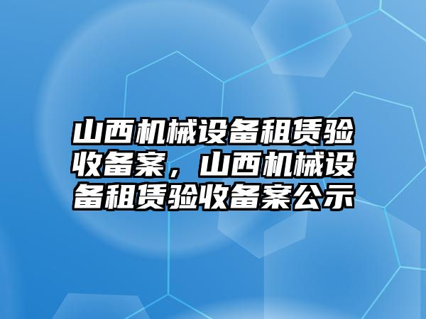 山西機(jī)械設(shè)備租賃驗(yàn)收備案，山西機(jī)械設(shè)備租賃驗(yàn)收備案公示