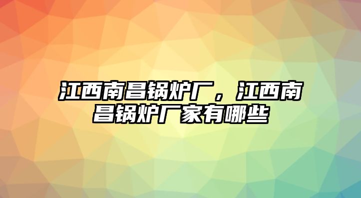 江西南昌鍋爐廠，江西南昌鍋爐廠家有哪些