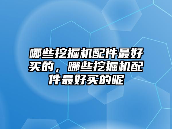 哪些挖掘機配件最好買的，哪些挖掘機配件最好買的呢