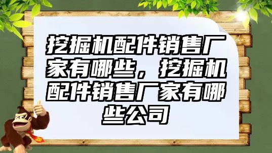 挖掘機配件銷售廠家有哪些，挖掘機配件銷售廠家有哪些公司