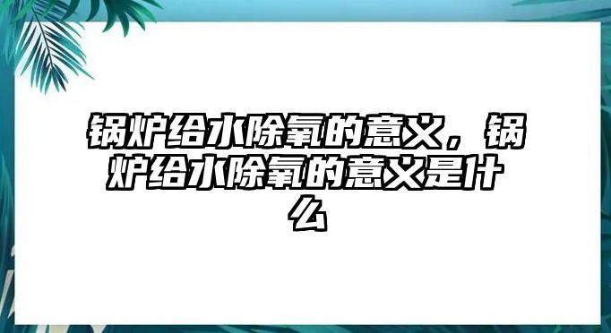 鍋爐給水除氧的意義，鍋爐給水除氧的意義是什么