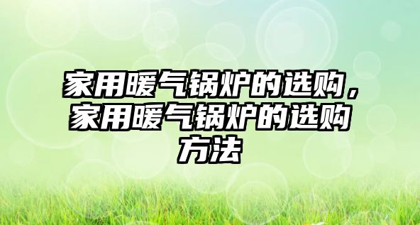 家用暖氣鍋爐的選購，家用暖氣鍋爐的選購方法