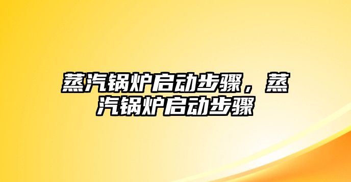 蒸汽鍋爐啟動(dòng)步驟，蒸汽鍋爐啟動(dòng)步驟