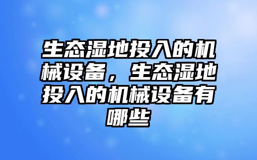 生態(tài)濕地投入的機械設備，生態(tài)濕地投入的機械設備有哪些