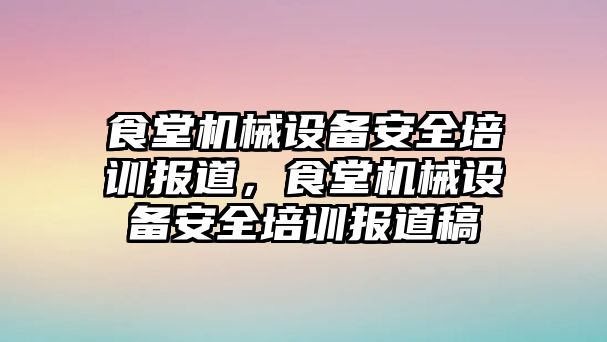 食堂機械設(shè)備安全培訓(xùn)報道，食堂機械設(shè)備安全培訓(xùn)報道稿