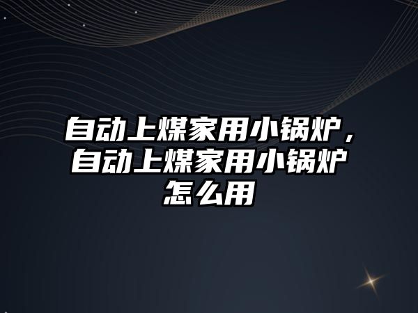 自動上煤家用小鍋爐，自動上煤家用小鍋爐怎么用