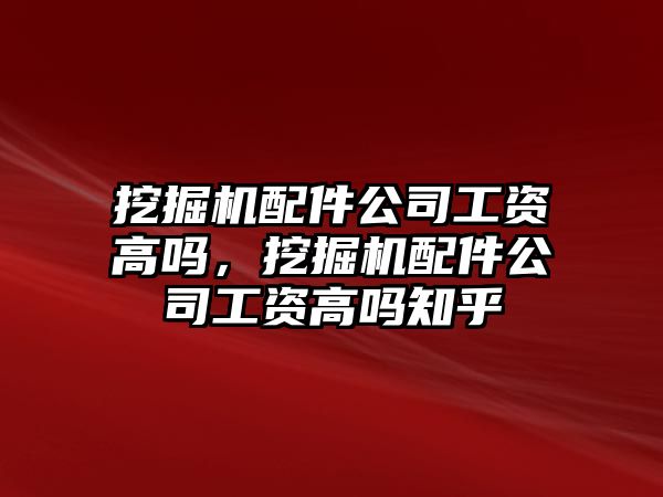 挖掘機配件公司工資高嗎，挖掘機配件公司工資高嗎知乎