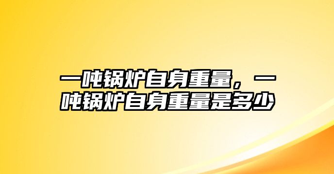 一噸鍋爐自身重量，一噸鍋爐自身重量是多少