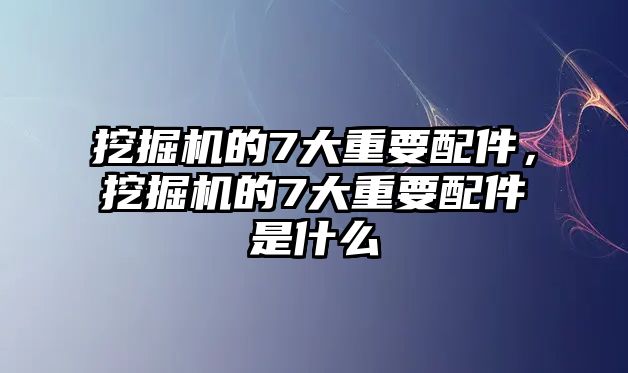 挖掘機的7大重要配件，挖掘機的7大重要配件是什么