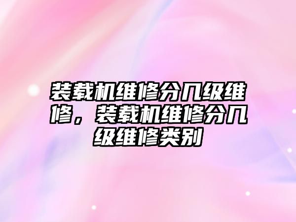 裝載機(jī)維修分幾級(jí)維修，裝載機(jī)維修分幾級(jí)維修類別