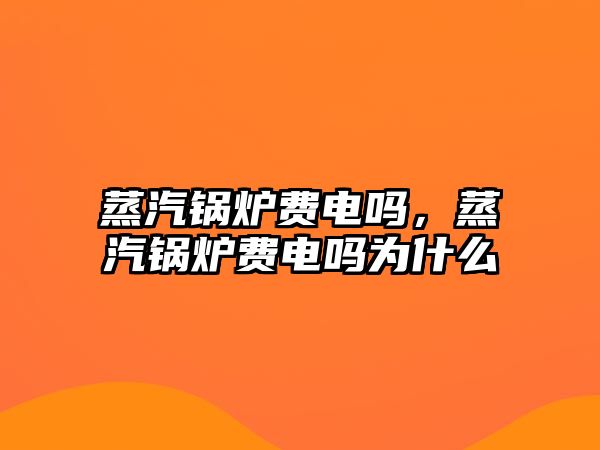 蒸汽鍋爐費(fèi)電嗎，蒸汽鍋爐費(fèi)電嗎為什么