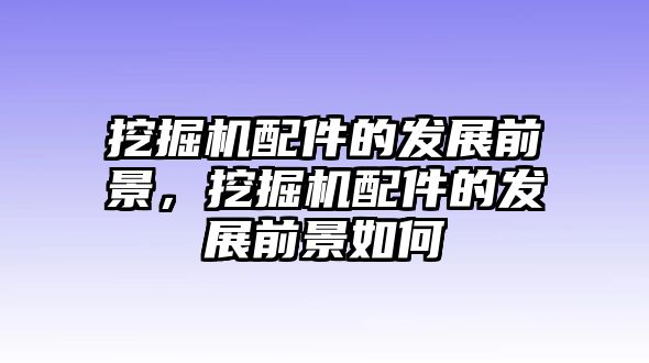 挖掘機配件的發(fā)展前景，挖掘機配件的發(fā)展前景如何