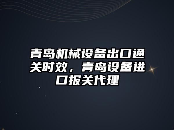 青島機械設(shè)備出口通關(guān)時效，青島設(shè)備進(jìn)口報關(guān)代理