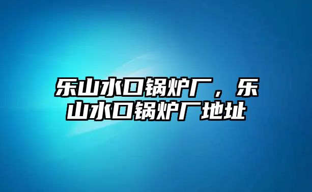 樂(lè)山水口鍋爐廠，樂(lè)山水口鍋爐廠地址