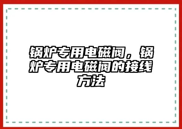 鍋爐專用電磁閥，鍋爐專用電磁閥的接線方法