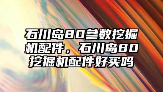 石川島80參數(shù)挖掘機(jī)配件，石川島80挖掘機(jī)配件好買(mǎi)嗎