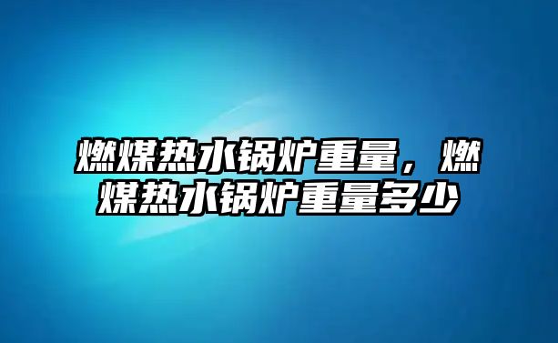 燃煤熱水鍋爐重量，燃煤熱水鍋爐重量多少