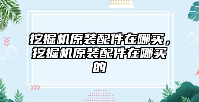 挖掘機原裝配件在哪買，挖掘機原裝配件在哪買的