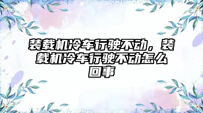 裝載機冷車行駛不動，裝載機冷車行駛不動怎么回事